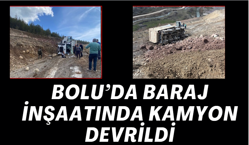 BOLU’DA BARAJ İNŞAATINDA KAMYON DEVRİLDİ