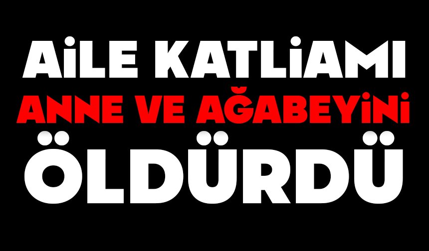 Aile katliamı: Anne ve ağabeyini öldürdü