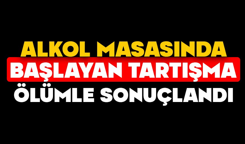 Alkol masasında başlayan tartışma ölümle sonuçlandı