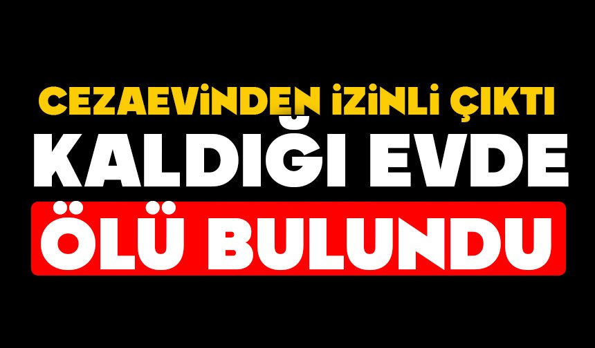 Cezaevinden izinli çıktı, kaldığı evde ölü bulundu