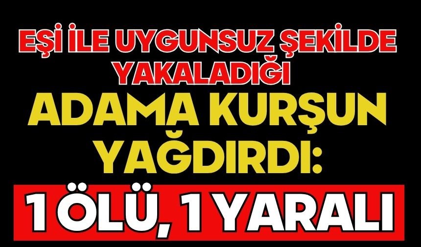 Eşi ile uygunsuz şekilde yakaladığı adama kurşun yağdırdı: 1 ölü, 1 yaralı