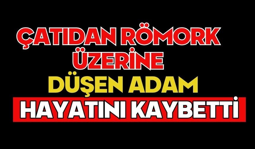 Çatıdan römork üzerine düşen adam hayatını kaybetti