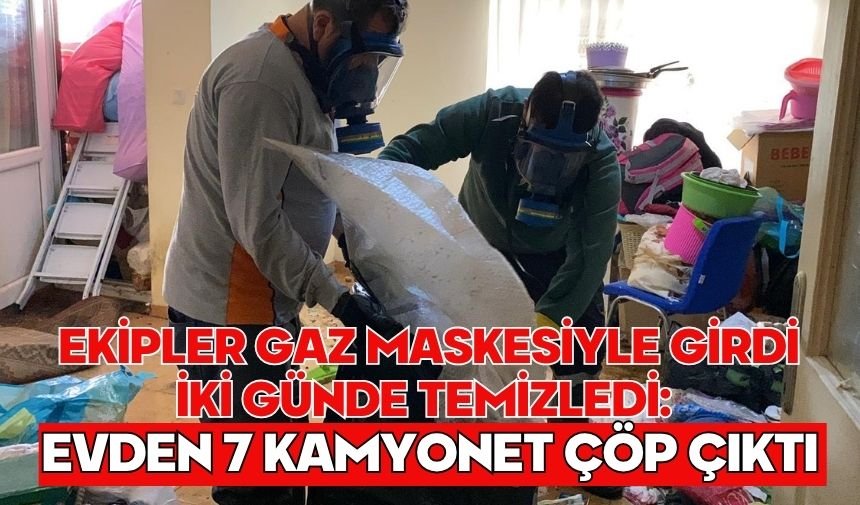 Ekipler gaz maskesiyle girdi iki günde temizledi: Evden 7 kamyonet çöp çıktı