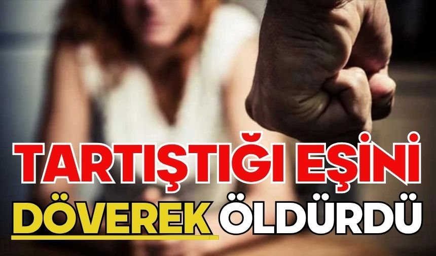 Tartıştığı eşini döverek öldürdü