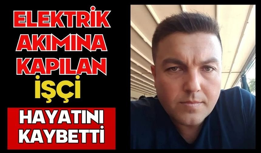 Elektrik akımına kapılan işçi hayatını kaybetti