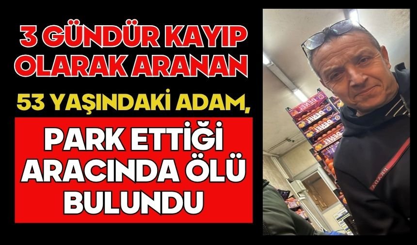 3 gündür kayıp olarak aranan 53 yaşındaki adam, park ettiği aracında ölü bulundu