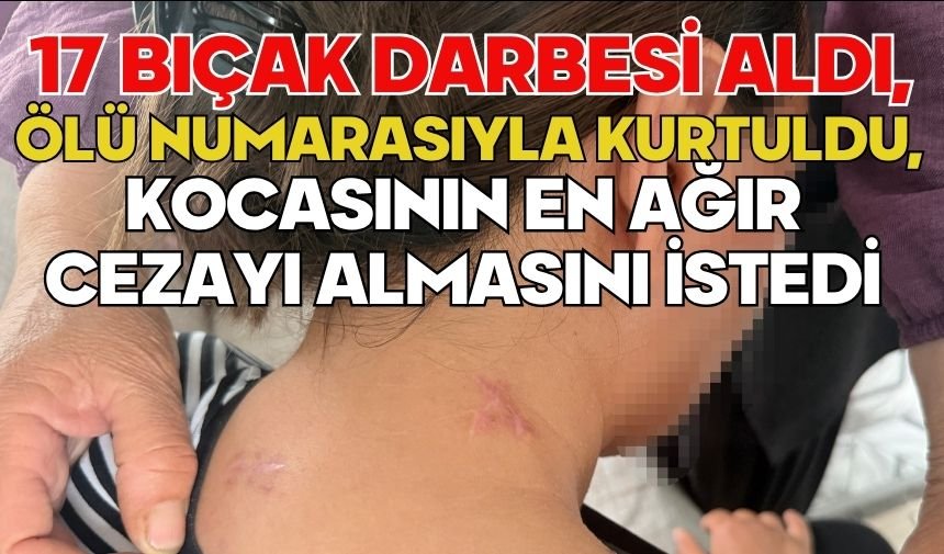 17 bıçak darbesi aldı, ölü numarasıyla kurtuldu, kocasının en ağır cezayı almasını istedi