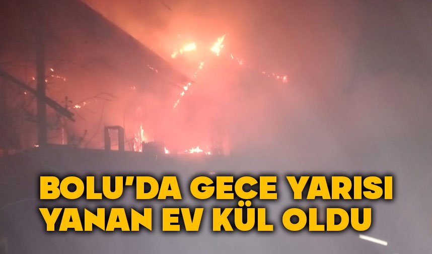 Bolu'da gece yarısı ev kül oldu