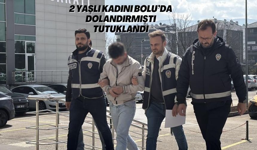 2 YAŞLI KADINI BOLU’DA DOLANDIRMIŞTI; TUTUKLANDI