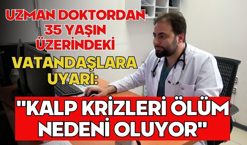 Uzman doktordan 35 yaşın üzerindeki vatandaşlara uyarı: "Kalp krizleri ölüm nedeni oluyor"