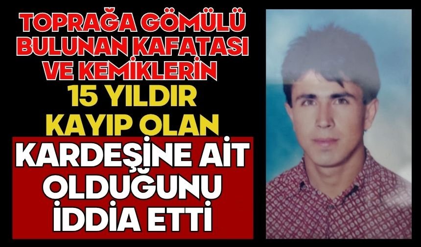 Toprağa gömülü bulunan kafatası ve kemiklerin 15 yıldır kayıp olan kardeşine ait olduğunu iddia etti