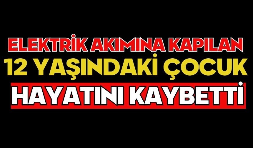 Elektrik akımına kapılan 12 yaşındaki çocuk hayatını kaybetti