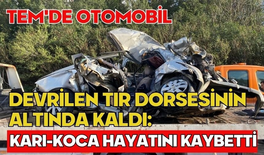 TEM'de otomobil devrilen tır dorsesinin altında kaldı: Karı-koca hayatını kaybetti