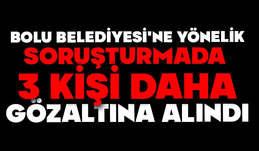 Bolu Belediyesi'ne yönelik soruşturmada 3 kişi daha gözaltına alındı