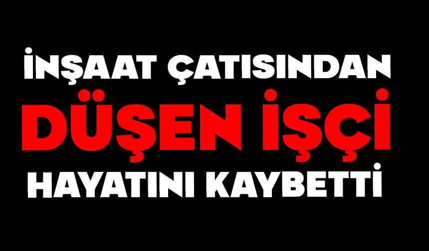 İnşaat çatısından düşen işçi hayatını kaybetti