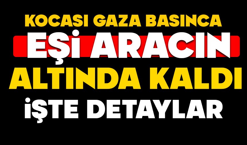 Kocası gaza basınca eşi aracın altında kaldı