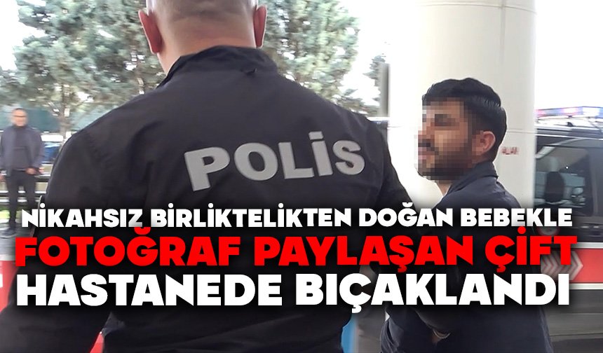 Nikahsız birliktelikten doğan bebekle fotoğraf paylaşan çift hastanede bıçaklandı