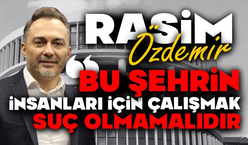 Rasim Özdemir “Bu Şehrin İnsanları İçin Çalışmak Suç Olmamalıdır”