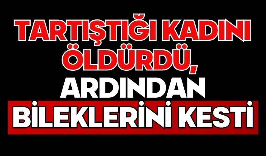 Tartıştığı kadını öldürdü, ardından bileklerini kesti