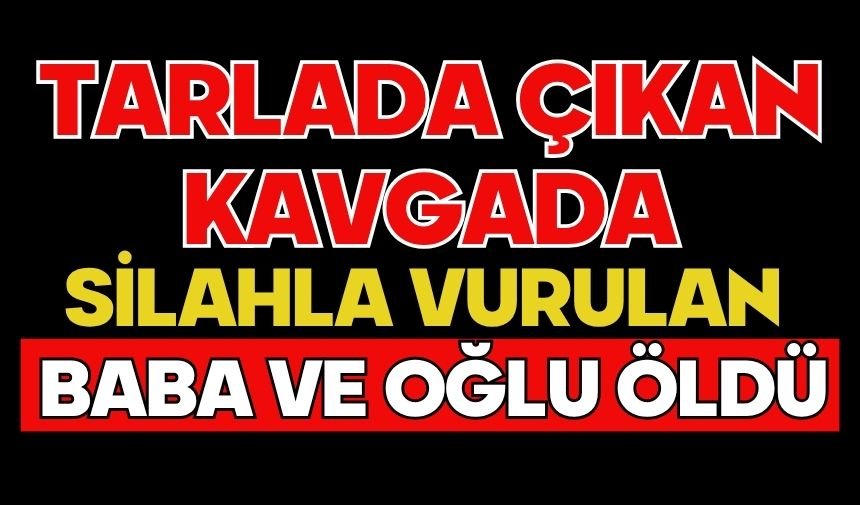 Tarlada çıkan kavgada silahla vurulan baba ve oğlu öldü
