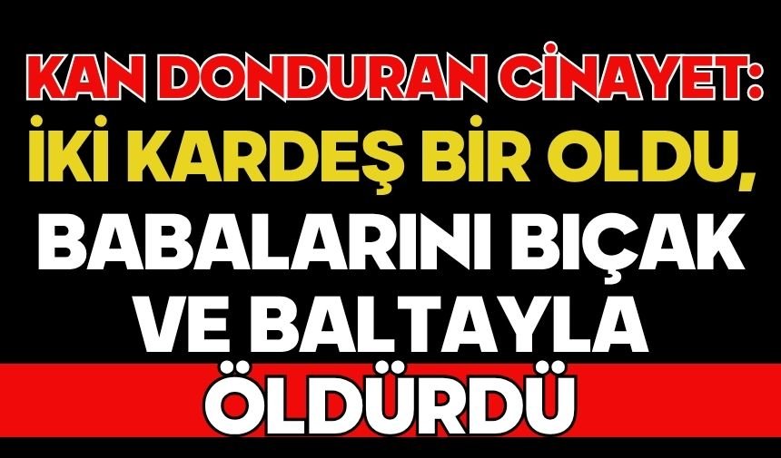 Kan donduran cinayet: İki kardeş bir oldu, babalarını bıçak ve baltayla öldürdü