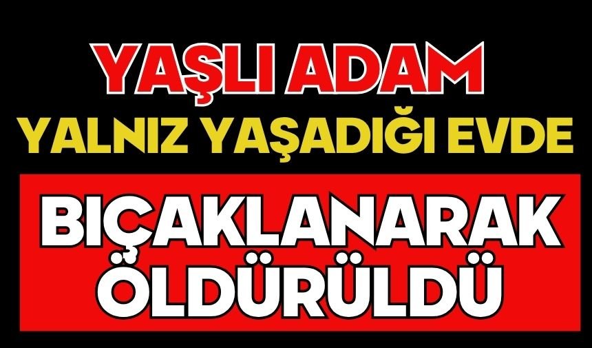 Yaşlı adam yalnız yaşadığı evde bıçaklanarak öldürüldü