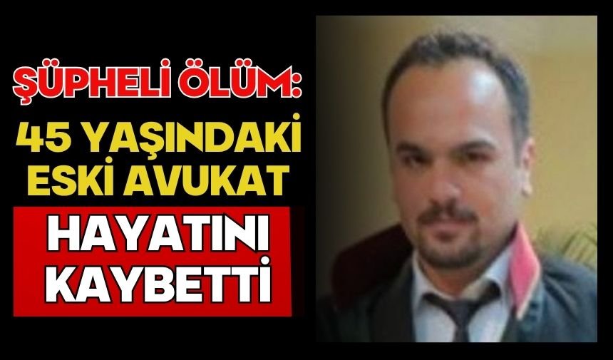 Şüpheli ölüm: 45 yaşındaki eski avukat hayatını kaybetti