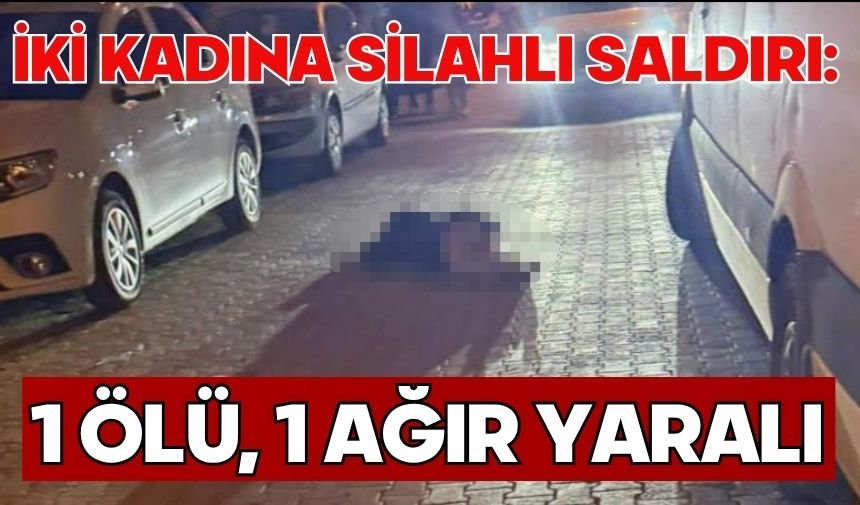 İki kadına silahlı saldırı: 1 ölü, 1 ağır yaralı
