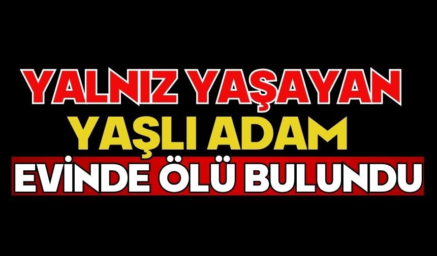 Yalnız yaşayan yaşlı adam evinde ölü bulundu
