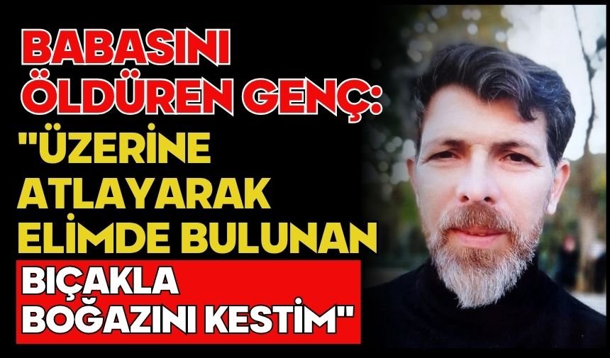 Babasını öldüren genç: "Üzerine atlayarak elimde bulunan bıçakla boğazını kestim"