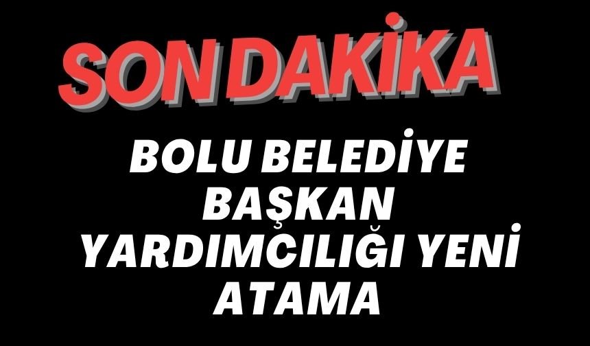 BOLU BELEDİYE BAŞKAN YARDIMCILIĞI YENİ ATAMA