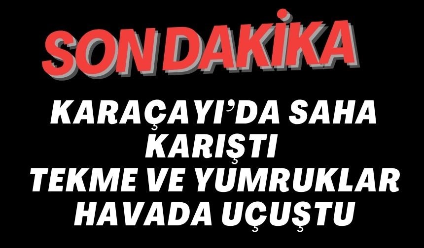 KARAÇAYI’DA SAHA KARIŞTI TEKME VE YUMRUKLAR HAVADA UÇUŞTU