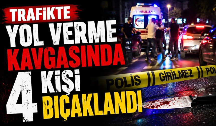Trafikte yol verme kavgasında 4 kişi bıçaklandı