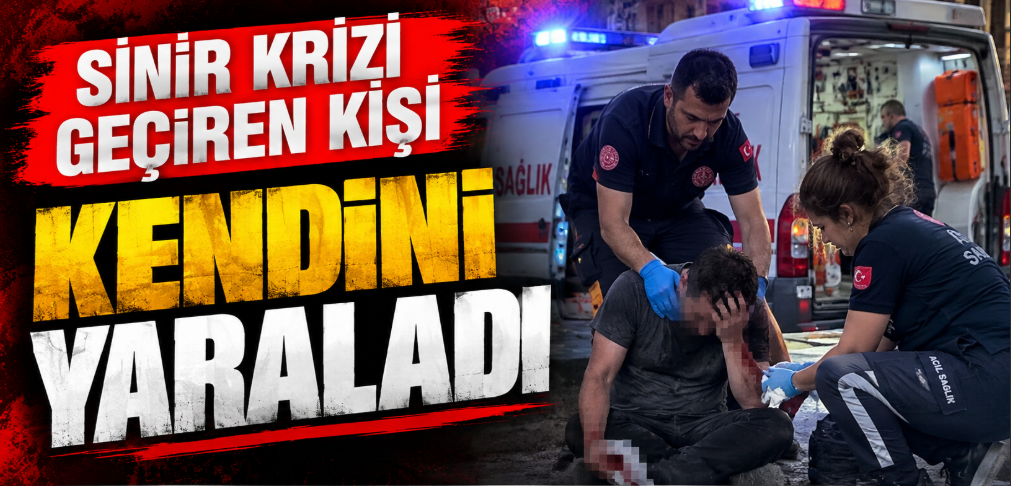 Sinir krizi geçiren kişi kendini yaraladı