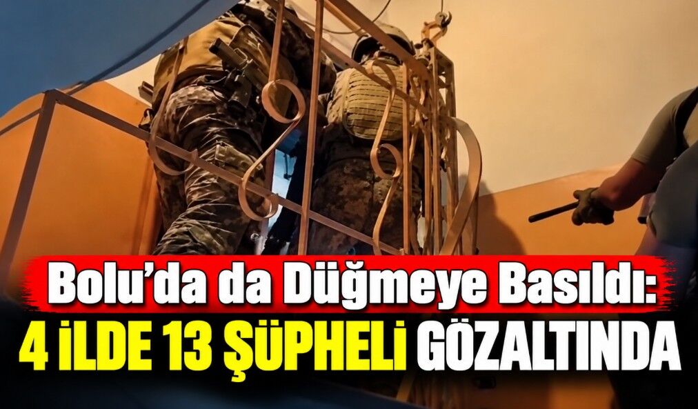 Bolu’da da Düğmeye Basıldı: 4 İlde 13 Şüpheli Gözaltında