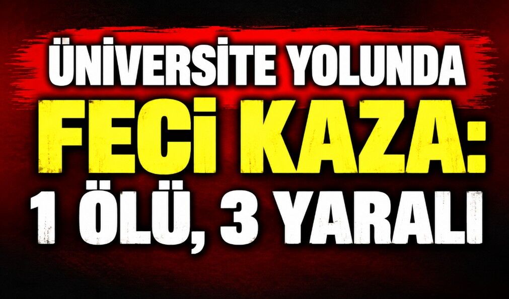 Üniversite yolunda feci kaza: 1 ölü, 3 yaralı