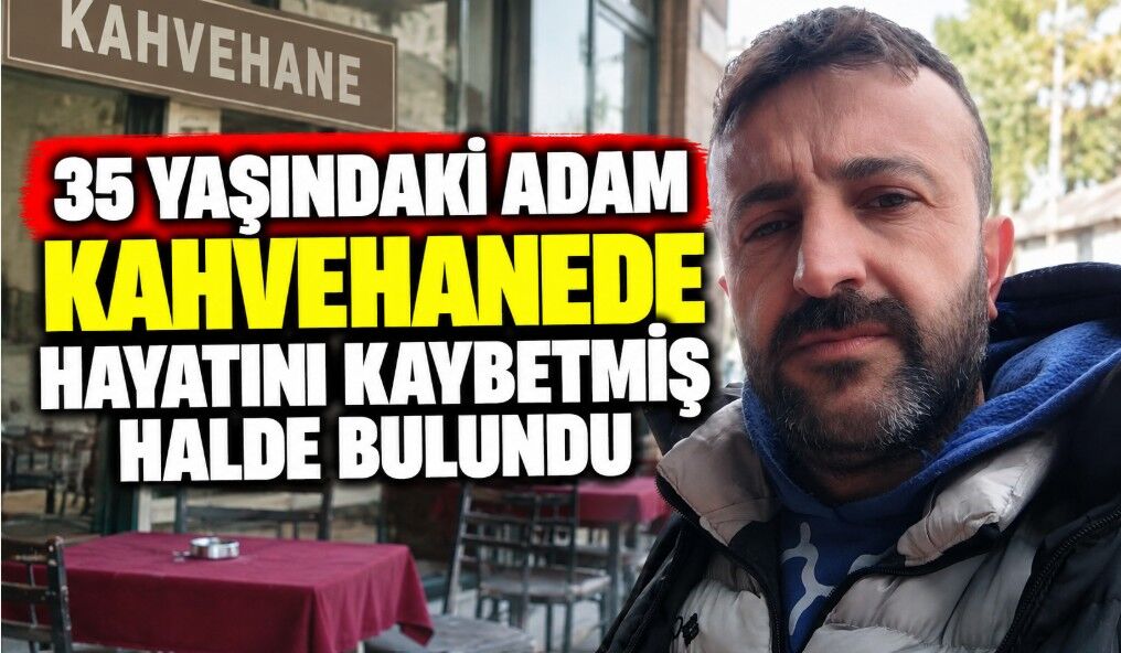 35 Yaşındaki Adam Kahvehanede Hayatını Kaybetmiş Halde Bulundu