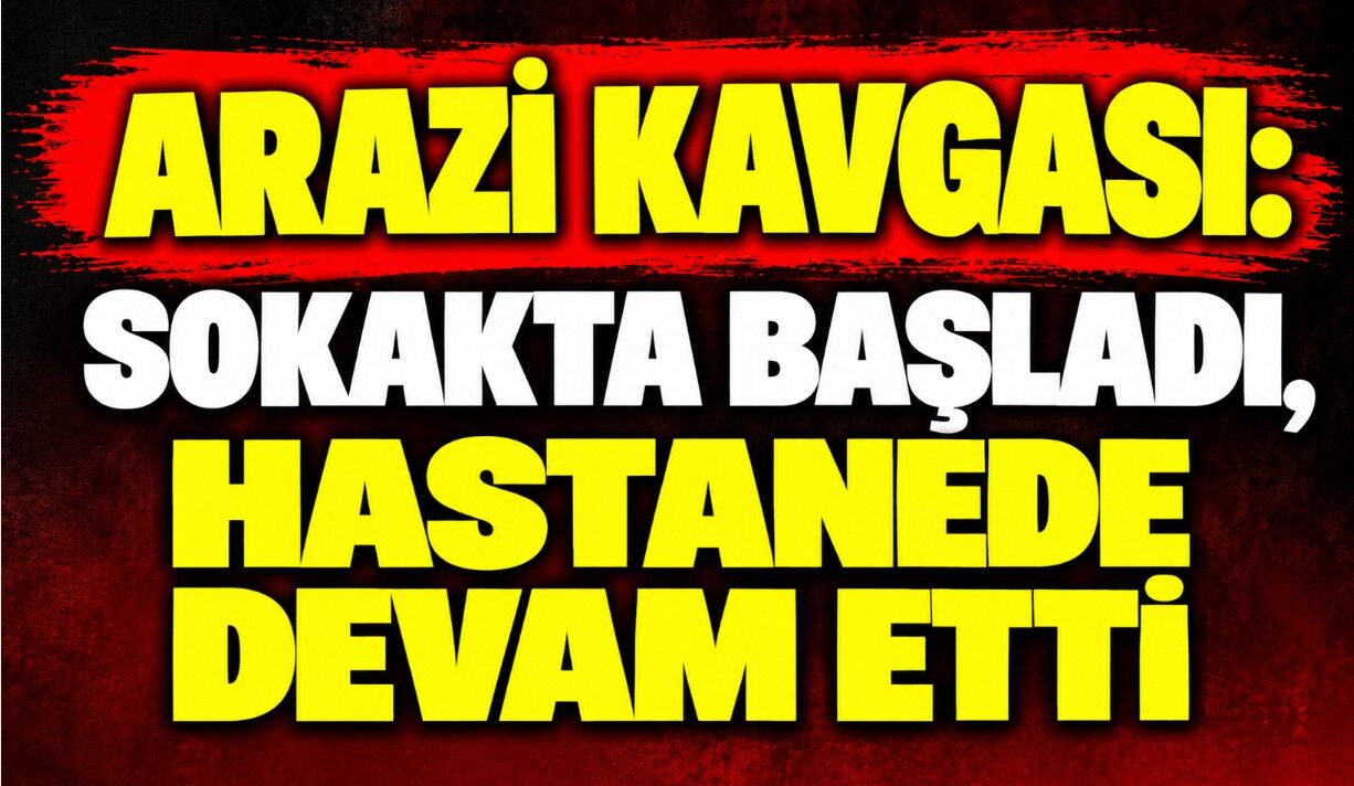 Arazi kavgası: Sokakta başladı, hastanede devam etti