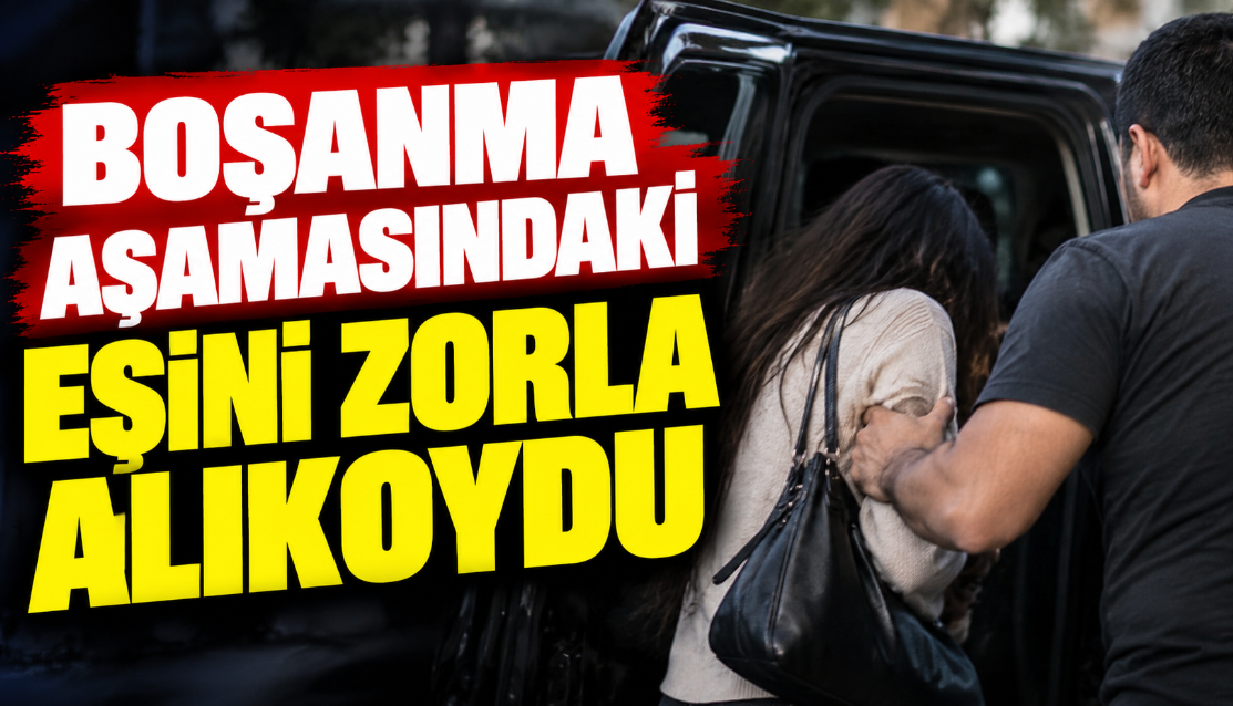 Boşanma aşamasındaki eşini zorla alıkoydu