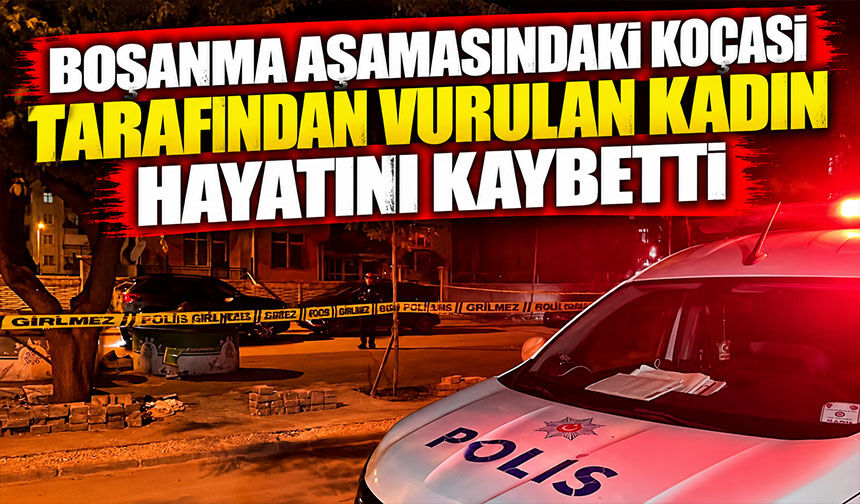 Boşanma aşamasındaki kocası tarafından vurulan kadın hayatını kaybetti