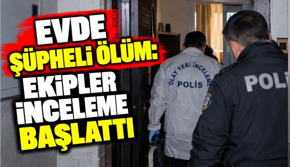 Evde Şüpheli Ölüm: Ekipler İnceleme Başlattı