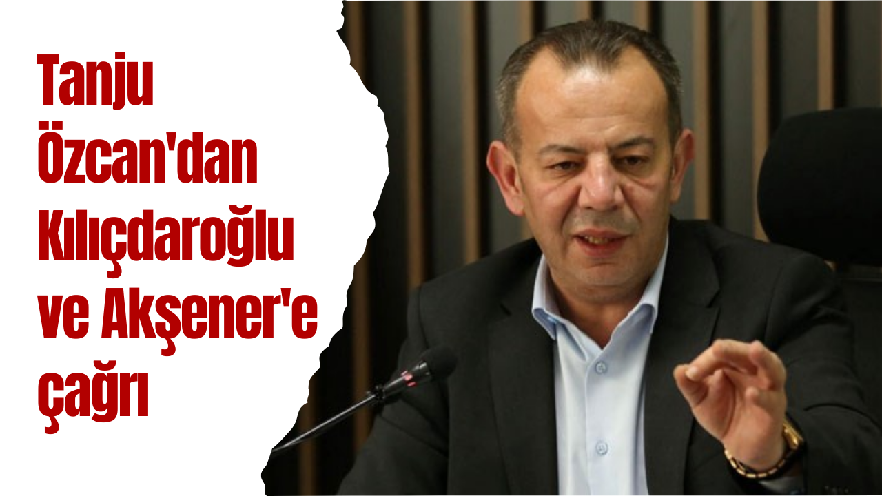 Tanju Özcan'dan Kılıçdaroğlu ve Akşener'e çağrı: