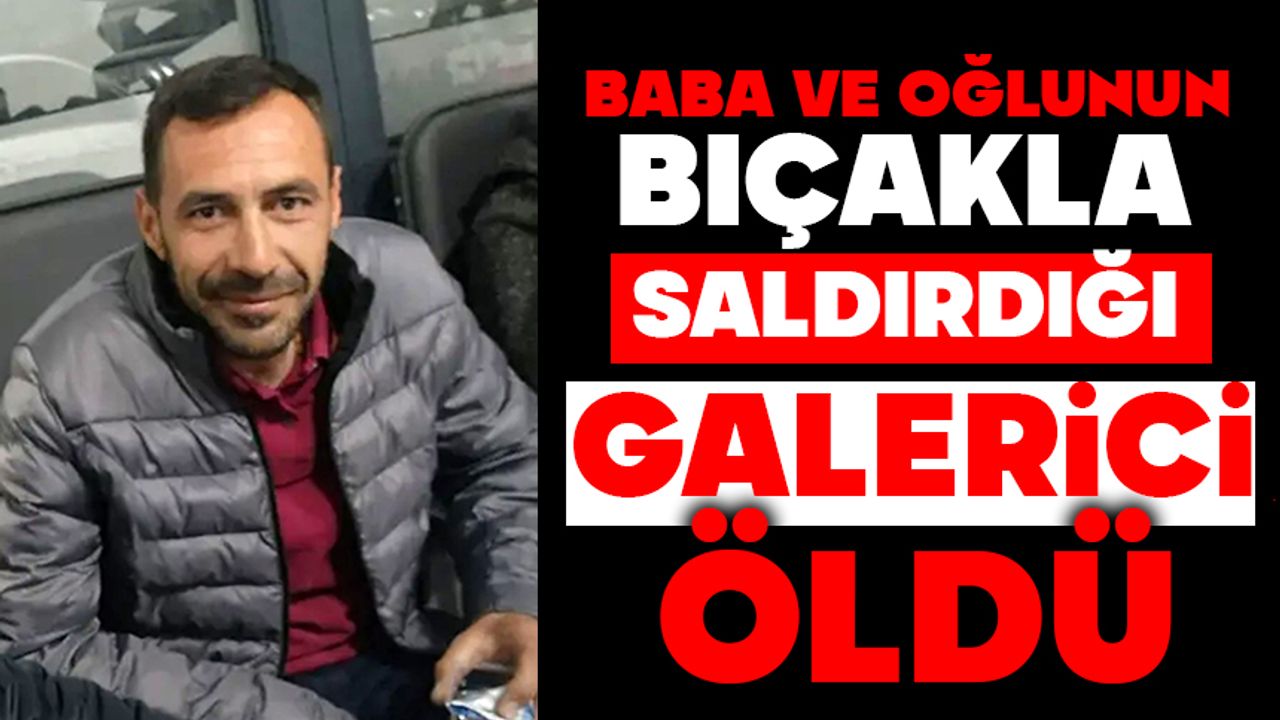 Baba ve oğlunun bıçakla saldırdığı galerici öldü