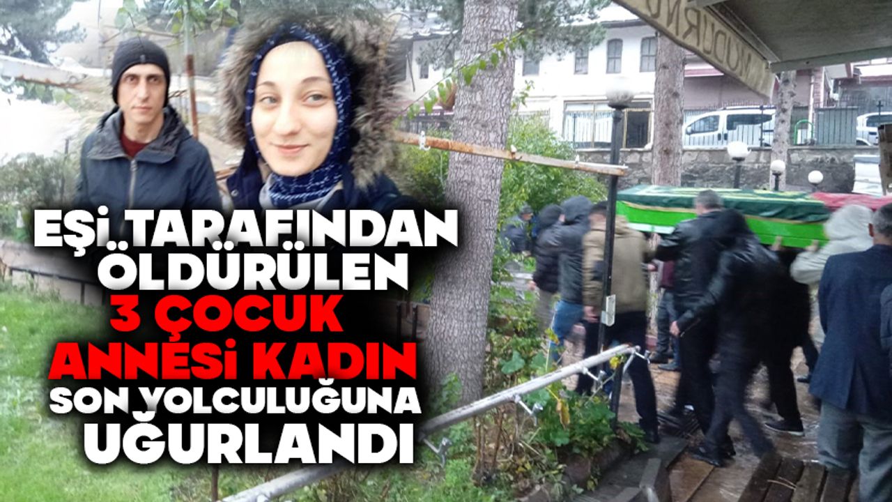 EŞİ TARAFINDAN ÖLDÜRÜLEN 3 ÇOCUK ANNESİ KADIN SON YOLCULUĞUNA UĞURLANDI