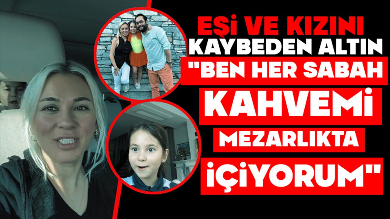 Eşi ve kızını kaybeden Altın: "Ben her sabah kahvemi mezarlıkta içiyorum"