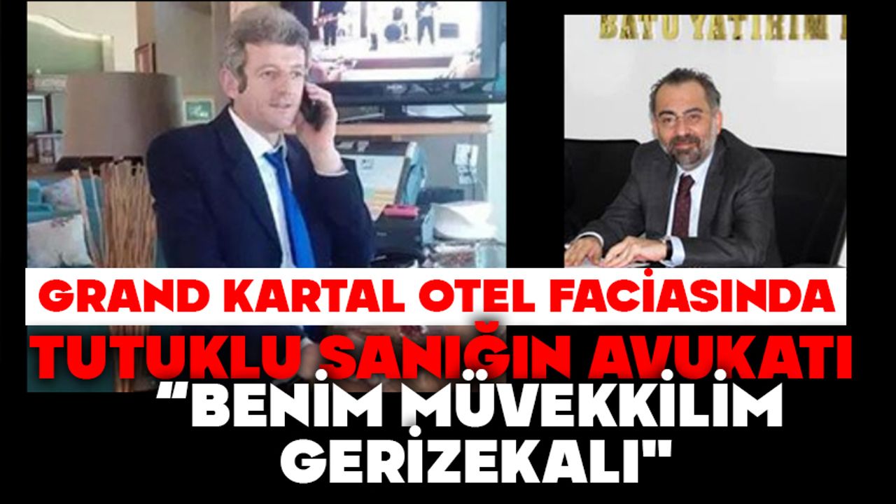 GRAND KARTAL OTEL FACİASINDA TUTUKLU SANIĞIN AVUKATI:  "BENİM MÜVEKKİLİM GERİZEKALI"