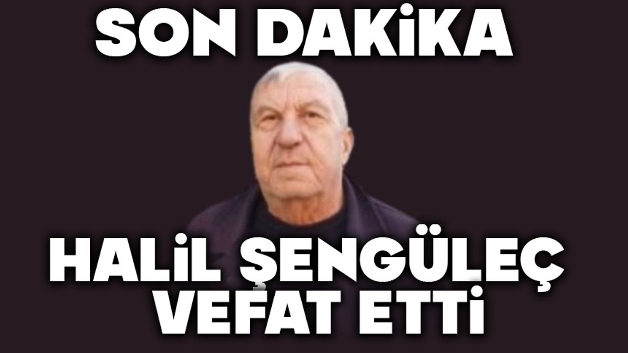 Halil Şengüleç vefat etti