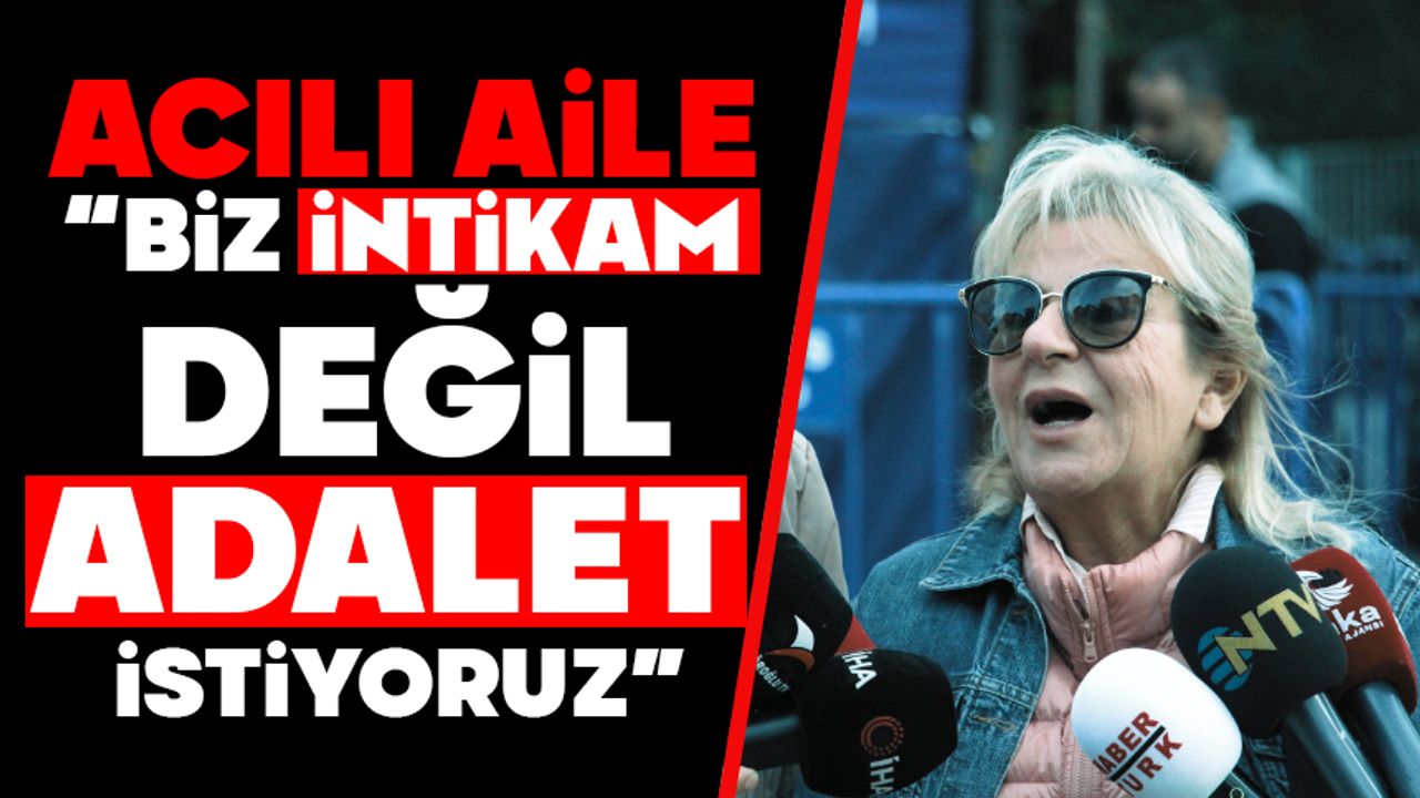 Acılı aile“Biz İntikam Değil, Adalet İstiyoruz”