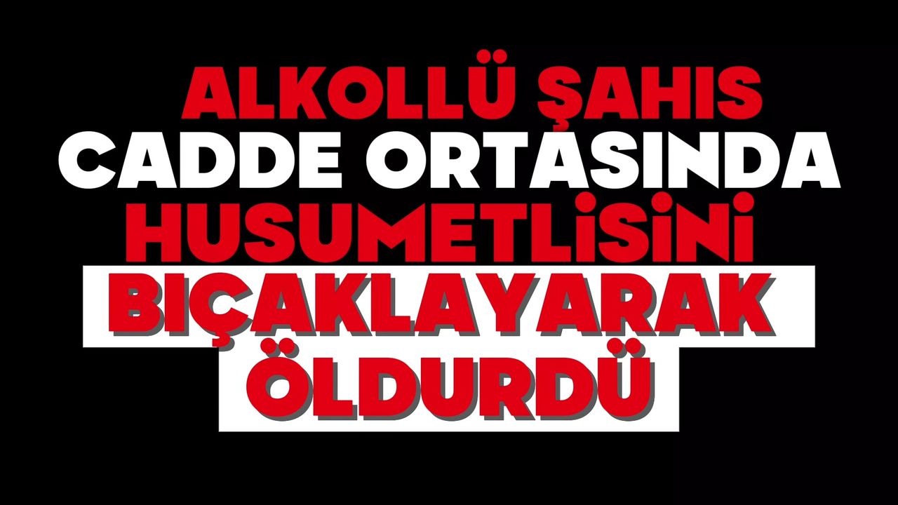 Alkollü şahıs cadde ortasında husumetlisini bıçaklayarak öldürdü