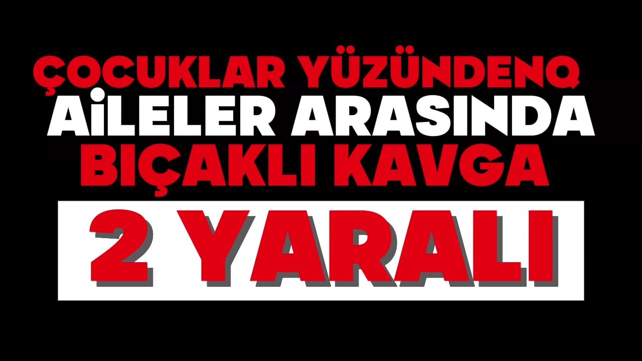 Çocuklar yüzünden aileler arasında bıçaklı kavga: 2 yaralı